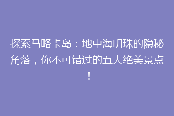 探索马略卡岛:地中海明珠的隐秘角落,你不可错过的五大绝美景点!