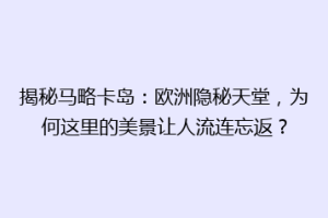 揭秘马略卡岛：欧洲隐秘天堂，为何这里的美景让人流连忘返？