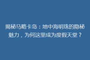 揭秘马略卡岛：地中海明珠的隐秘魅力，为何这里成为度假天堂？