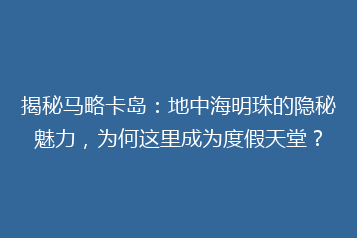 揭秘马略卡岛:地中海明珠的隐秘魅力,为何这里成为度假天堂?