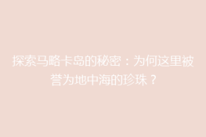 探索马略卡岛的秘密：为何这里被誉为地中海的珍珠？