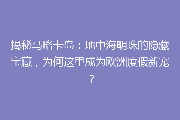 揭秘马略卡岛：地中海明珠的隐藏宝藏，为何这里成为欧洲度假新宠？