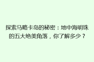 探索马略卡岛的秘密：地中海明珠的五大绝美角落，你了解多少？