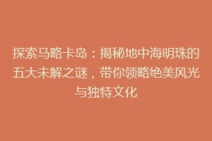 探索马略卡岛：揭秘地中海明珠的五大未解之谜，带你领略绝美风光与独特文化