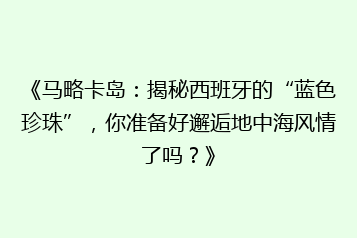 《马略卡岛：揭秘西班牙的“蓝色珍珠”，你准备好邂逅地中海风情了吗？》