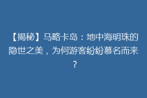 【揭秘】马略卡岛：地中海明珠的隐世之美，为何游客纷纷慕名而来？