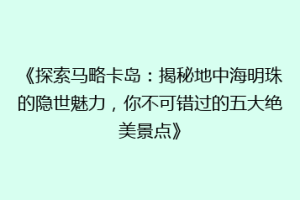 《探索马略卡岛：揭秘地中海明珠的隐世魅力，你不可错过的五大绝美景点》