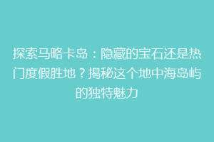 探索马略卡岛：隐藏的宝石还是热门度假胜地？揭秘这个地中海岛屿的独特魅力