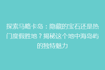 探索马略卡岛:隐藏的宝石还是热门度假胜地?揭秘这个地中海岛屿的独特魅力