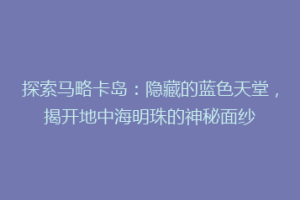 探索马略卡岛：隐藏的蓝色天堂，揭开地中海明珠的神秘面纱