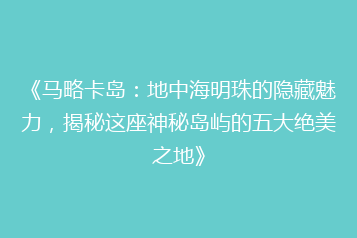 《马略卡岛:地中海明珠的隐藏魅力,揭秘这座神秘岛屿的五大绝美之地》