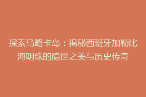 探索马略卡岛：揭秘西班牙加勒比海明珠的隐世之美与历史传奇