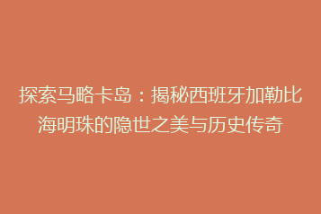 探索马略卡岛:揭秘西班牙加勒比海明珠的隐世之美与历史传奇