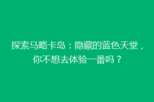 探索马略卡岛：隐藏的蓝色天堂，你不想去体验一番吗？