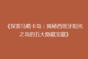 《探索马略卡岛：揭秘西班牙阳光之岛的五大隐藏宝藏》