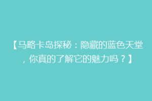 【马略卡岛探秘：隐藏的蓝色天堂，你真的了解它的魅力吗？】