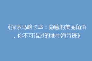 《探索马略卡岛：隐藏的美丽角落，你不可错过的地中海奇迹》