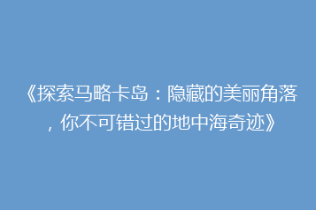 《探索马略卡岛：隐藏的美丽角落，你不可错过的地中海奇迹》