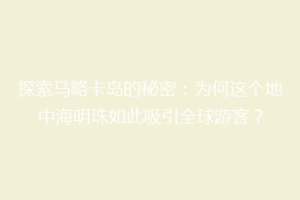 探索马略卡岛的秘密：为何这个地中海明珠如此吸引全球游客？