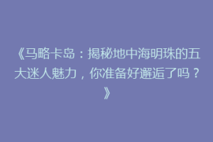 《马略卡岛：揭秘地中海明珠的五大迷人魅力，你准备好邂逅了吗？》
