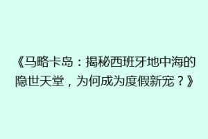 《马略卡岛：揭秘西班牙地中海的隐世天堂，为何成为度假新宠？》
