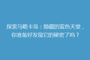 探索马略卡岛：隐藏的蓝色天堂，你准备好发现它的秘密了吗？