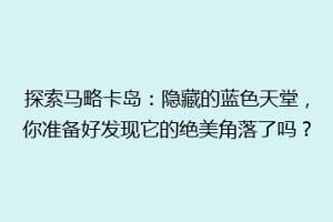 探索马略卡岛：隐藏的蓝色天堂，你准备好发现它的绝美角落了吗？