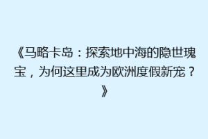 《马略卡岛：探索地中海的隐世瑰宝，为何这里成为欧洲度假新宠？》