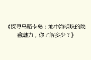 《探寻马略卡岛：地中海明珠的隐藏魅力，你了解多少？》