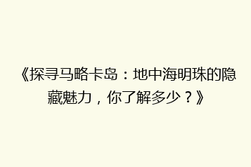 《探寻马略卡岛:地中海明珠的隐藏魅力,你了解多少?》