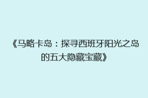 《马略卡岛：探寻西班牙阳光之岛的五大隐藏宝藏》