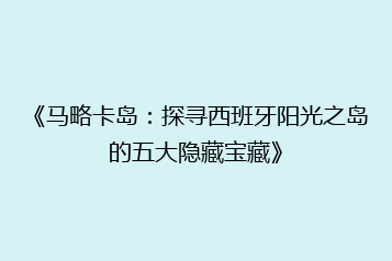 《马略卡岛:探寻西班牙阳光之岛的五大隐藏宝藏》
