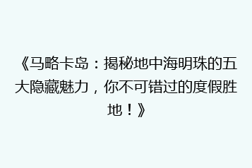 《马略卡岛:揭秘地中海明珠的五大隐藏魅力,你不可错过的度假胜地!》