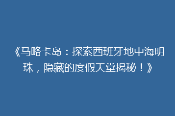 《马略卡岛:探索西班牙地中海明珠,隐藏的度假天堂揭秘!》
