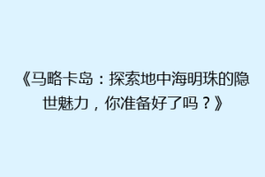 《马略卡岛：探索地中海明珠的隐世魅力，你准备好了吗？》