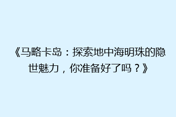 《马略卡岛:探索地中海明珠的隐世魅力,你准备好了吗?》