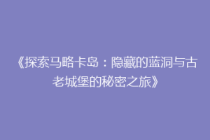 《探索马略卡岛：隐藏的蓝洞与古老城堡的秘密之旅》