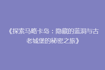 《探索马略卡岛:隐藏的蓝洞与古老城堡的秘密之旅》