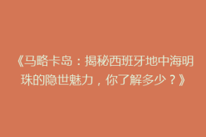 《马略卡岛：揭秘西班牙地中海明珠的隐世魅力，你了解多少？》