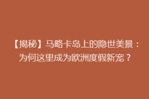 【揭秘】马略卡岛上的隐世美景：为何这里成为欧洲度假新宠？