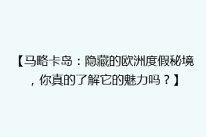 【马略卡岛：隐藏的欧洲度假秘境，你真的了解它的魅力吗？】