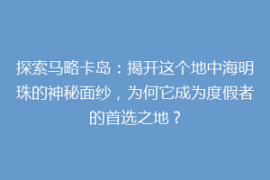 探索马略卡岛：揭开这个地中海明珠的神秘面纱，为何它成为度假者的首选之地？