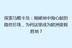 探索马略卡岛：揭秘地中海心脏的隐世珍珠，为何这里成为欧洲度假胜地？