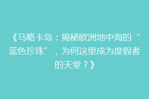 《马略卡岛：揭秘欧洲地中海的“蓝色珍珠”，为何这里成为度假者的天堂？》