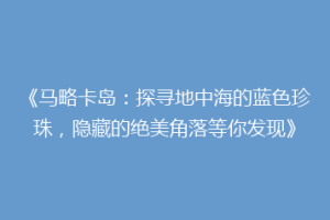 《马略卡岛：探寻地中海的蓝色珍珠，隐藏的绝美角落等你发现》
