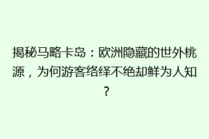 揭秘马略卡岛：欧洲隐藏的世外桃源，为何游客络绎不绝却鲜为人知？