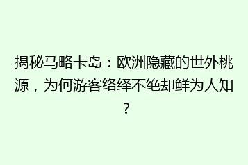 揭秘马略卡岛：欧洲隐藏的世外桃源，为何游客络绎不绝却鲜为人知？