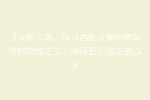 《马略卡岛：探寻西班牙地中海明珠的隐世之美，揭秘五大绝美景点》