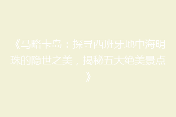 《马略卡岛:探寻西班牙地中海明珠的隐世之美,揭秘五大绝美景点》