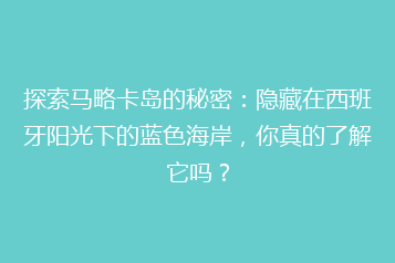 探索马略卡岛的秘密：隐藏在西班牙阳光下的蓝色海岸，你真的了解它吗？